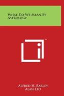 What Do We Mean by Astrology di Alfred H. Barley, Alan Leo edito da Literary Licensing, LLC