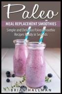 Paleo Meal Replacement Smoothies: Simple and Delicious Paleo Smoothie Recipes Ready in Seconds di Brian Hallman edito da Createspace
