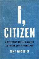 I, Citizen: A Blueprint for Reclaiming American Self-Governance di Tony Woodlief edito da ENCOUNTER BOOKS