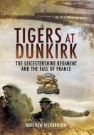 Tigers at Dunkirk: the Leicestershire Regiment and the Fall of France di Matthew Richardson edito da Pen & Sword Books Ltd