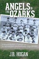 Angels in the Ozarks: Professional Baseball in Fayetteville and the Arkansas State / Arkansas-Missouri League 1934-1940 di J. B. Hogan edito da Pen L Publishing