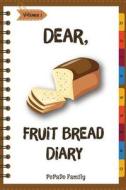 Dear, Fruit Bread Diary: Make an Awesome Month with 31 Best Fruit Bread Recipes! (Cranberry Bread Book, Cranberry Bread Recipe, Pumpkin Bread C di Pupado Family edito da Createspace Independent Publishing Platform
