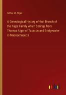 A Genealogical History of that Branch of the Alger Family which Springs from Thomas Alger of Taunton and Bridgewater in Massachusetts di Arthur M. Alger edito da Outlook Verlag