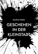 Geschehen in der Kleinstadt di Manfred Walter edito da Books on Demand