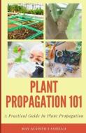 PLANT PROPAGATION 101: A PRACTICAL GUID di MAY ALSIST CASTILLO edito da LIGHTNING SOURCE UK LTD