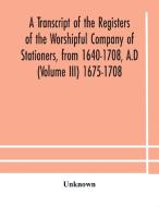 A Transcript Of The Registers Of The Worshipful Company Of Stationers, From 1640-1708, A.d (volume Iii) 1675-1708 di Unknown edito da Alpha Editions