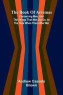 The Book Of Artemas; Concerning Men, And The Things That Men Did Do, At The Time When There Was War di Andrew Cassels Brown edito da Alpha Editions