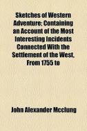 Sketches Of Western Adventure; Containing An Account Of The Most Interesting Incidents Connected With The Settlement Of The West, From 1755 To di John Alexander McClung edito da General Books Llc