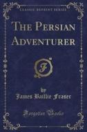 The Persian Adventurer (Classic Reprint) di James Baillie Fraser edito da Forgotten Books