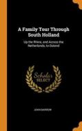 A Family Tour Through South Holland: Up The Rhine, And Across The Netherlands, To Ostend di John Barrow edito da Franklin Classics