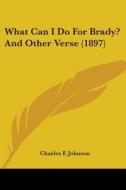 What Can I Do For Brady? And Other Verse di CHARLES F. JOHNSON edito da Kessinger Publishing