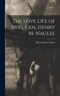 The Love Life of Brig. Gen. Henry M. Naglee di Henry Morris Naglee edito da LEGARE STREET PR