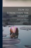 How to Strengthen the Memory: Or, Natural and Scientific Methods of Never Forgetting di Martin Luther Holbrook edito da LEGARE STREET PR