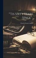 "'Tis Sixty Years Since"; di Charles Francis Adams edito da LEGARE STREET PR