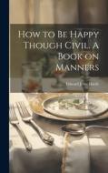 How to be Happy Though Civil. A Book on Manners di Edward John Hardy edito da LEGARE STREET PR