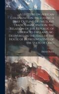 A Lecture on African Colonization. Including a Brief Outline of the Slave Trade, Emancipation, the Relation of the Republic of Liberia to England, &c. di David Christy edito da LEGARE STREET PR