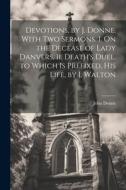 Devotions, by J. Donne. With Two Sermons. I. On the Decease of Lady Danvers. Ii. Death's Duel. to Which Is Prefixed, His Life, by I. Walton di John Donne edito da LEGARE STREET PR