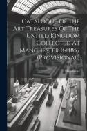 Catalogue Of The Art Treasures Of The United Kingdom Collected At Manchester In 1857 (provisional) di Manchester (England) edito da LEGARE STREET PR