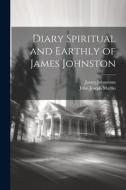 Diary Spiritual and Earthly of James Johnston di James Johnstoun, John Joseph Martin edito da LEGARE STREET PR