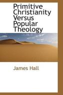 Primitive Christianity Versus Popular Theology di Professor James Hall edito da Bibliolife
