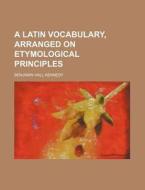 A Latin Vocabulary, Arranged on Etymological Principles di Benjamin Hall Kennedy edito da Rarebooksclub.com
