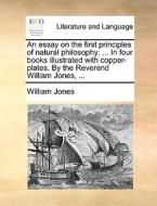 An Essay On The First Principles Of Natural Philosophy di Sir William Jones edito da Gale Ecco, Print Editions