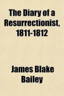 The Diary Of A Resurrectionist, 1811-181 di James Blake Bailey edito da General Books