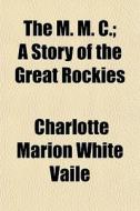 The M. M. C.; A Story Of The Great Rocki di Charlotte Marion White Vaile edito da General Books