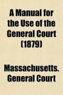 A Manual For The Use Of The General Cour di Massachusetts Court edito da General Books