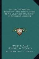 Lectures on Ancient Philosophy and Introduction to the Study and Application of Rational Procedure di Manly P. Hall edito da Kessinger Publishing