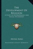 The Development of Religion: A Study in Anthropology and Social Psychology di Irving King edito da Kessinger Publishing