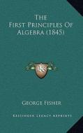 The First Principles of Algebra (1845) di George Fisher edito da Kessinger Publishing