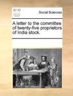 A Letter To The Committee Of Twenty-five Proprietors Of India Stock di Multiple Contributors edito da Gale Ecco, Print Editions