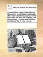 An Inquiry Into The Original Production Of Insects In Human Bodies, Especially Of The Seminal Animalcula; And Whether These Pass The Testicular Strain di Multiple Contributors edito da Gale Ecco, Print Editions