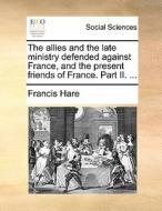 The Allies And The Late Ministry Defended Against France, And The Present Friends Of France. Part Ii. di Francis Hare edito da Gale Ecco, Print Editions