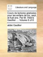 Cours De Lectures Gradu Es Pour Les Enfans De Six, Sept, Et Huit Ans. Par M. L'abb'e Gaultier. ... Volume 6 Of 6 di Abbe Gaultier edito da Gale Ecco, Print Editions