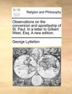 Observations On The Conversion And Apostleship Of St. Paul. In A Letter To Gilbert West, Esq. A New Edition di George Lyttelton edito da Gale Ecco, Print Editions