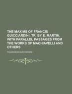 The Maxims Of Francis Guicciardini, Tr. By E. Martin. With Parallel Passages From The Works Of Machiavelli And Others di Francesco Guicciardini edito da Rarebooksclub.com