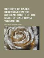 Reports Of Cases Determined In The Supreme Court Of The State Of California (volume 116) di California Supreme Court edito da General Books Llc