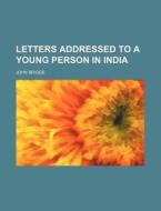 Letters Addressed To A Young Person In India di John Briggs edito da General Books Llc