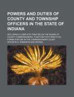 Powers and Duties of County and Township Officers in the State of Indiana; Including a Complete Treatise on the Board of County Commissioners, Togethe di Woodfin D. Robinson edito da Rarebooksclub.com