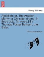 Abdallah; or, The Arabian Martyr: a Christian drama, in three acts. [In verse.] By Thomas Foster Barham, the Elder. di Thomas Foster Barham edito da British Library, Historical Print Editions