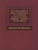 The Elements[!] of Naval Architecture, or a Practical Treatise on Ship-Building - Primary Source Edition di Duhamel Du Monceau edito da Nabu Press