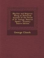 Mayfair and Belgrave: Being an Historical Account of the Parish of St. George, Hanover Square di George Clinch edito da Nabu Press