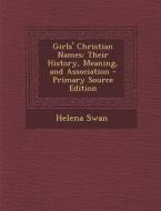 Girls' Christian Names: Their History, Meaning, and Association di Helena Swan edito da Nabu Press