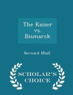 The Kaiser Vs. Bismarck - Scholar's Choice Edition di Bernard Miall edito da Scholar's Choice