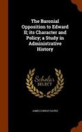 The Baronial Opposition To Edward Ii; Its Character And Policy; A Study In Administrative History di James Conway Davies edito da Arkose Press