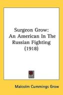 Surgeon Grow: An American in the Russian Fighting (1918) di Malcolm Cummings Grow edito da Kessinger Publishing
