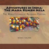 Adventures in India: The Maha Kumbh Mela: The World's Largest Religious Festival di Michael T. Balonek edito da Createspace