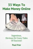 33 Ways to Make Money Online - Ingenious, Devious or Crazy Tales of Success! di Paul Friar edito da Createspace